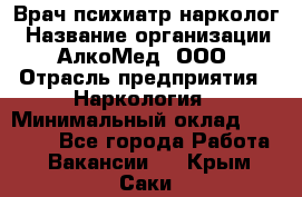 Врач психиатр-нарколог › Название организации ­ АлкоМед, ООО › Отрасль предприятия ­ Наркология › Минимальный оклад ­ 90 000 - Все города Работа » Вакансии   . Крым,Саки